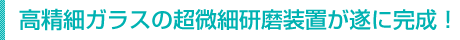 高精細ガラスの超微細研磨装置が遂に完成!