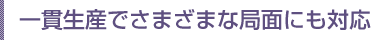一貫生産でさまざまな局面にも対応